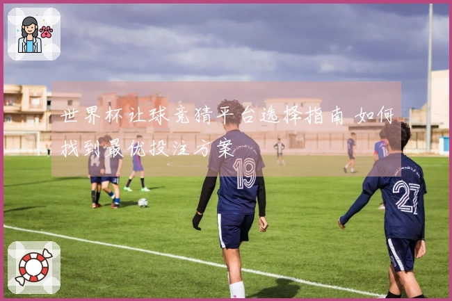 世界杯让球竞猜平台选择指南 如何找到最优投注方案