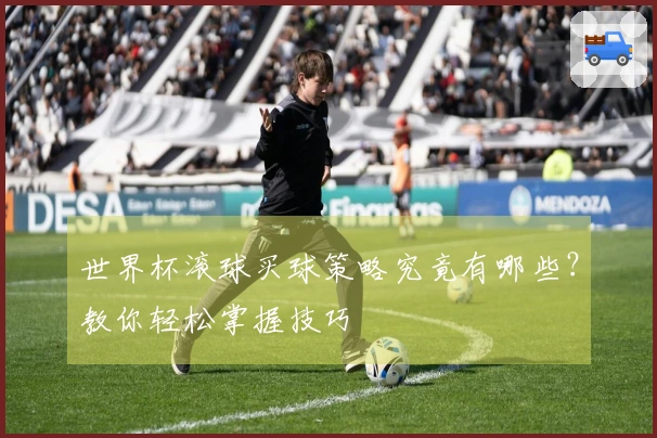 世界杯滚球买球策略究竟有哪些？教你轻松掌握技巧