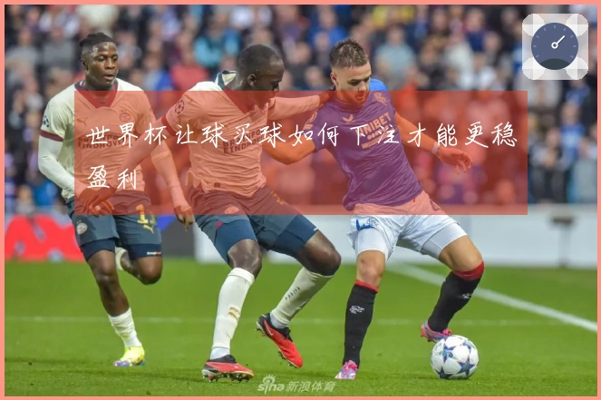 世界杯让球买球如何下注才能更稳盈利
