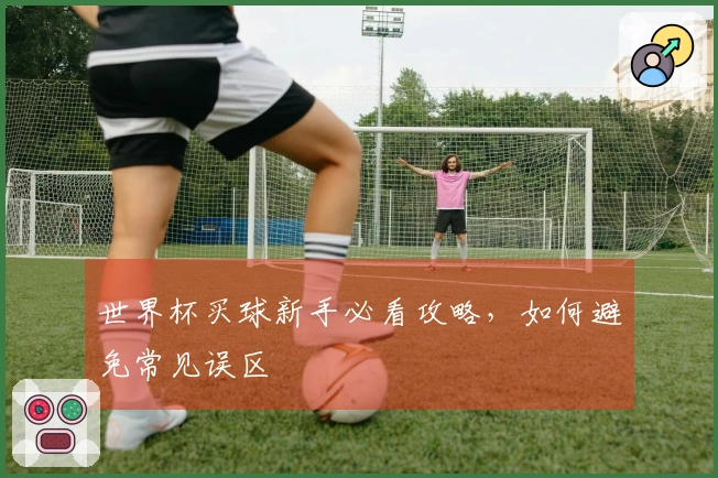 世界杯买球新手必看攻略，如何避免常见误区