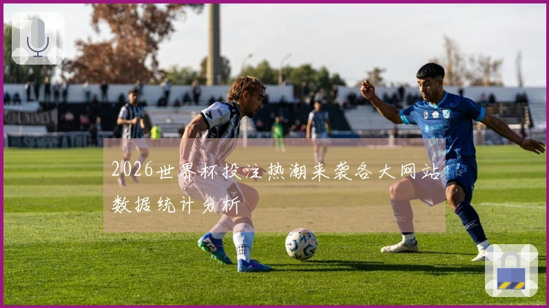 2026世界杯投注热潮来袭各大网站数据统计分析