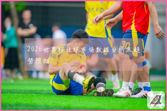 2026世界杯让球市场数据分析及趋势预测