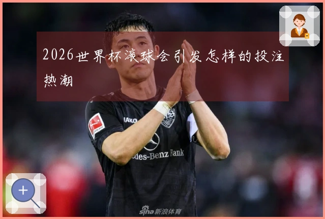 2026世界杯滚球会引发怎样的投注热潮
