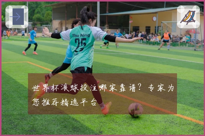 世界杯滚球投注哪家靠谱？专家为您推荐精选平台