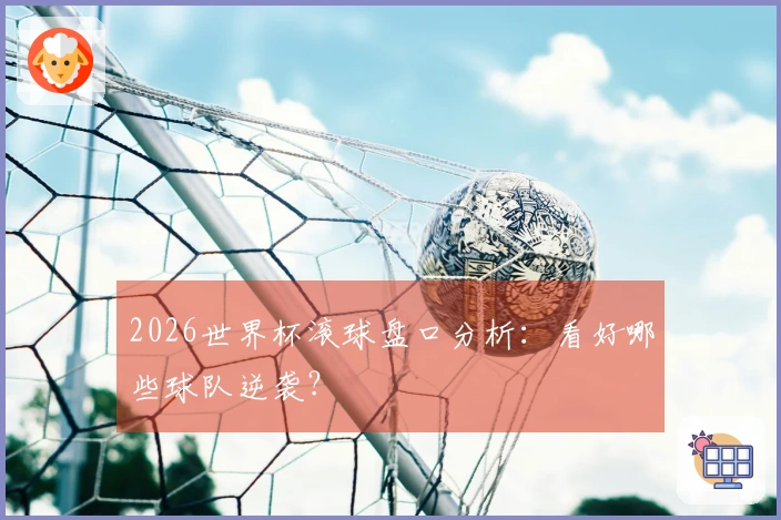 2026世界杯滚球盘口分析：看好哪些球队逆袭？