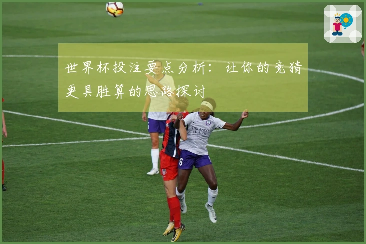 世界杯投注要点分析：让你的竞猜更具胜算的思路探讨