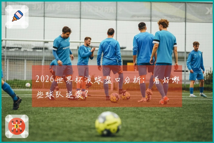 2026世界杯滚球盘口分析：看好哪些球队逆袭？