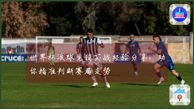 世界杯滚球竞猜实战经验分享，助你精准判断赛局走势