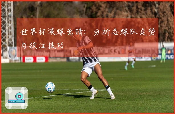 世界杯滚球竞猜：分析各球队走势与投注技巧