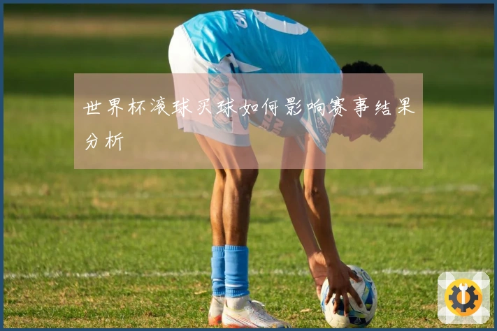 世界杯滚球买球如何影响赛事结果分析