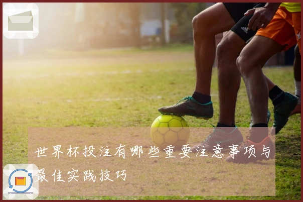 世界杯投注有哪些重要注意事项与最佳实践技巧