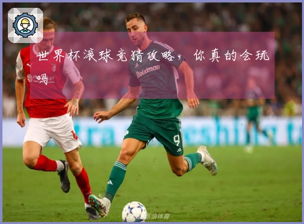 世界杯滚球竞猜攻略，你真的会玩吗